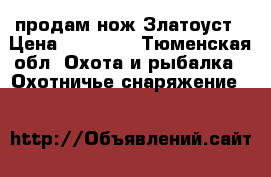 продам нож Златоуст › Цена ­ 12 000 - Тюменская обл. Охота и рыбалка » Охотничье снаряжение   